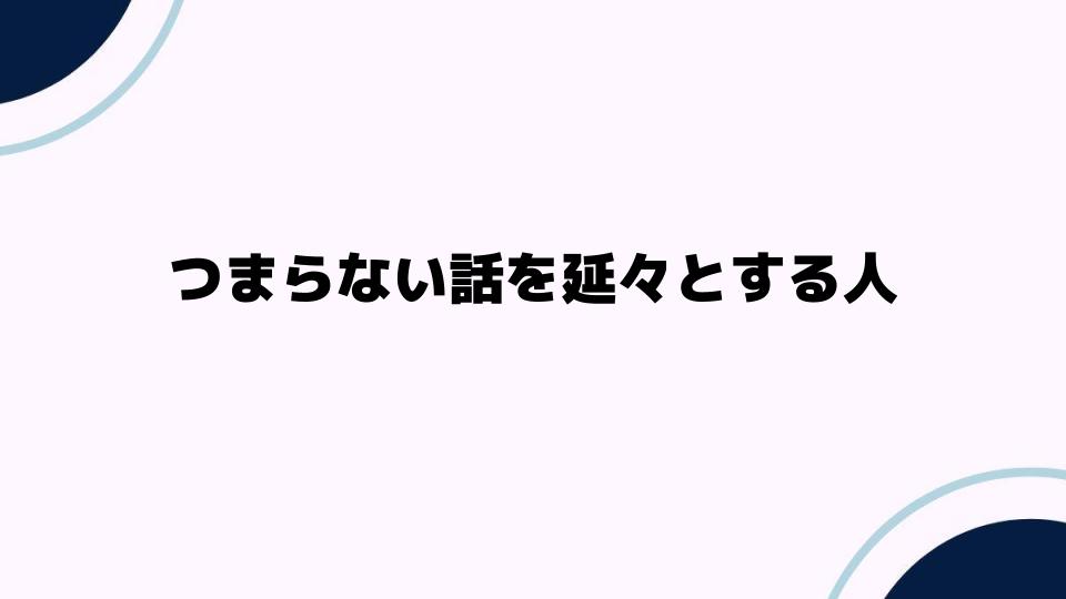 つまらない話を延々とする人の心理と特徴